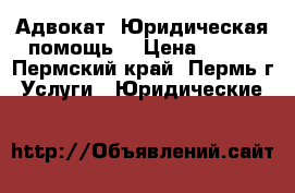 Адвокат. Юридическая помощь. › Цена ­ 500 - Пермский край, Пермь г. Услуги » Юридические   